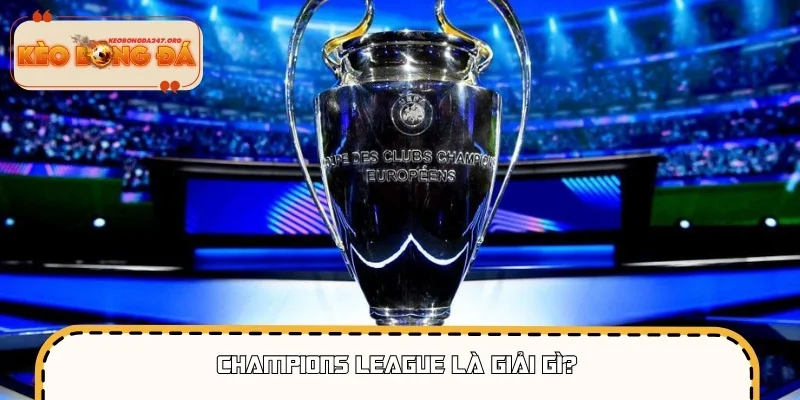 Champions League là giải đấu danh giá lớn nhất châu Âu
